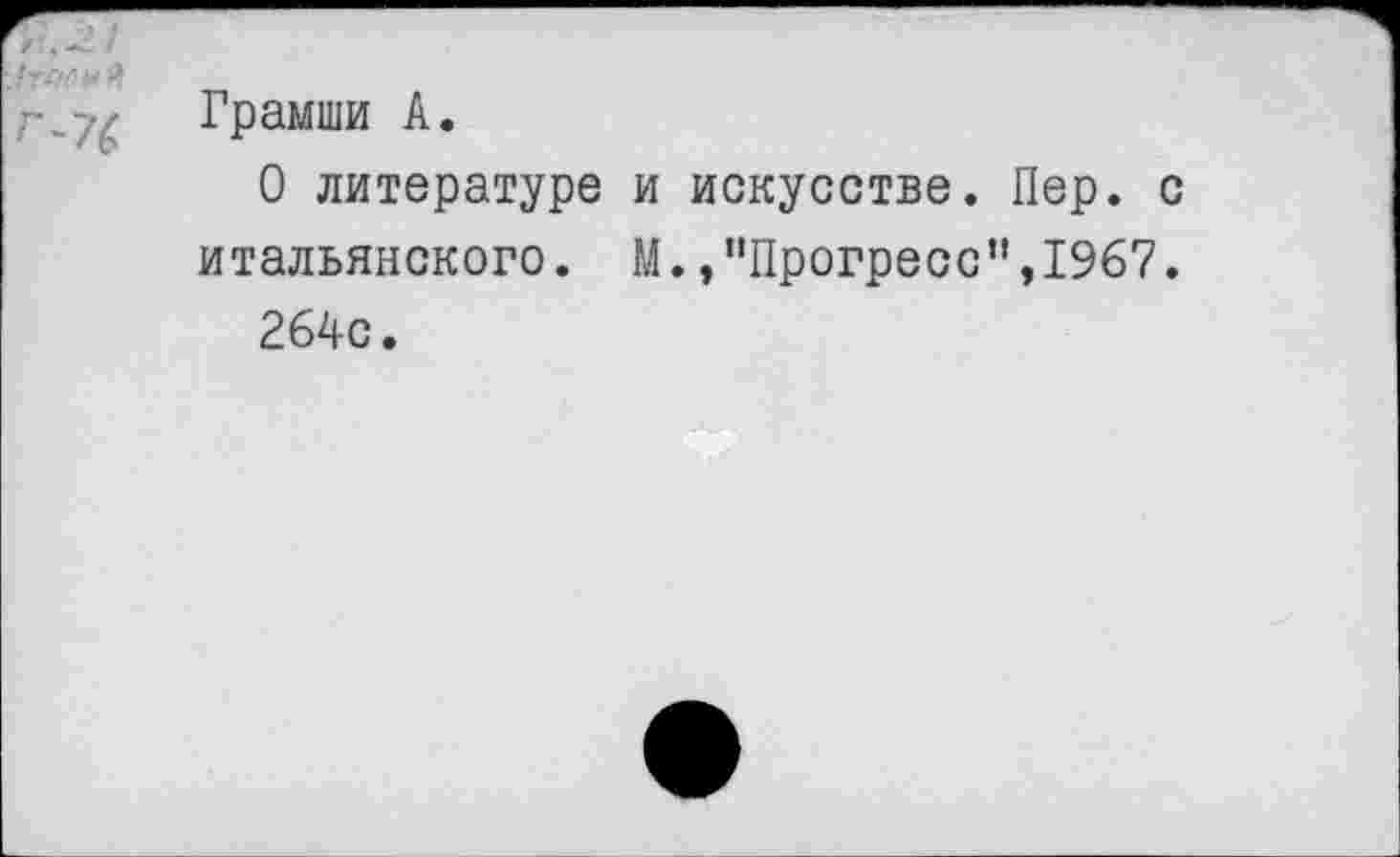 ﻿>Г^0!
у- Грамши А.
О литературе и искусстве. Пер. с итальянского. М. /'Прогресс’1,1967. 264с.